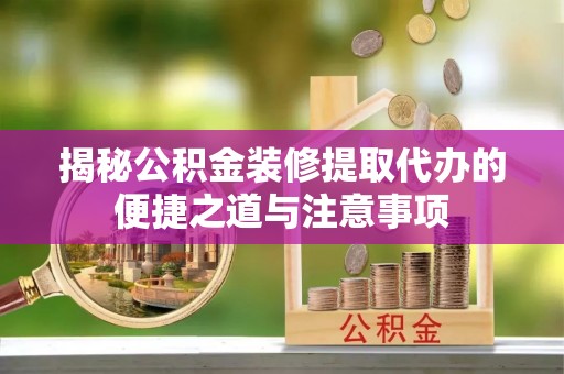 黎城揭秘公积金装修提取代办的便捷之道与注意事项