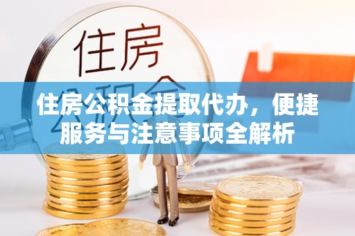 黎城住房公积金提取代办，便捷服务与注意事项全解析