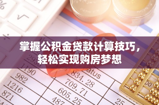 黎城掌握公积金贷款计算技巧，轻松实现购房梦想