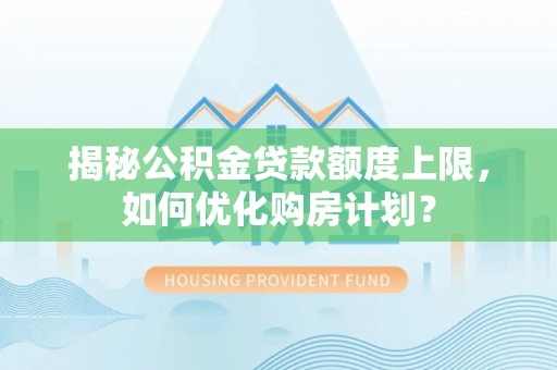 黎城揭秘公积金贷款额度上限，如何优化购房计划？