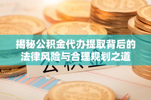 黎城揭秘公积金代办提取背后的法律风险与合理规划之道
