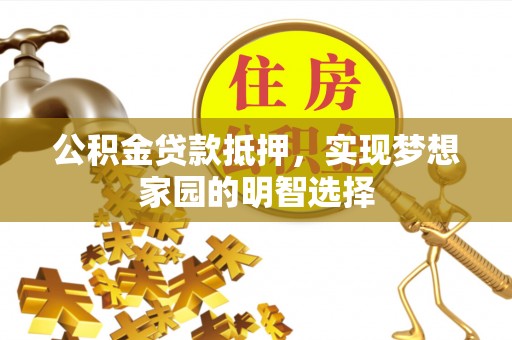 黎城公积金贷款抵押，实现梦想家园的明智选择