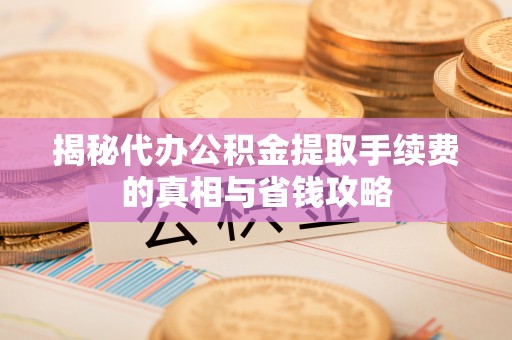黎城揭秘代办公积金提取手续费的真相与省钱攻略