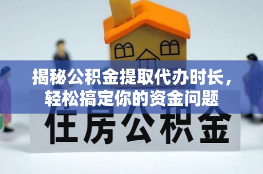 黎城揭秘公积金提取代办时长，轻松搞定你的资金问题