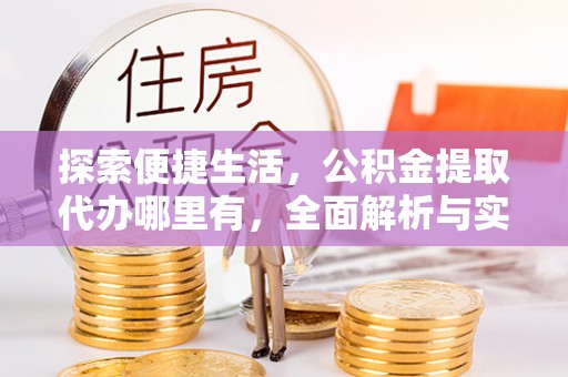 黎城探索便捷生活，公积金提取代办哪里有，全面解析与实用指南