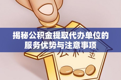 黎城揭秘公积金提取代办单位的服务优势与注意事项