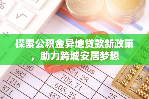黎城探索公积金异地贷款新政策，助力跨城安居梦想