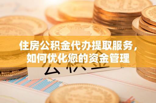 黎城住房公积金代办提取服务，如何优化您的资金管理