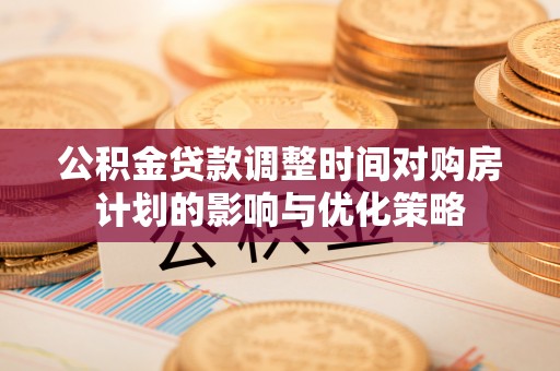 黎城公积金贷款调整时间对购房计划的影响与优化策略