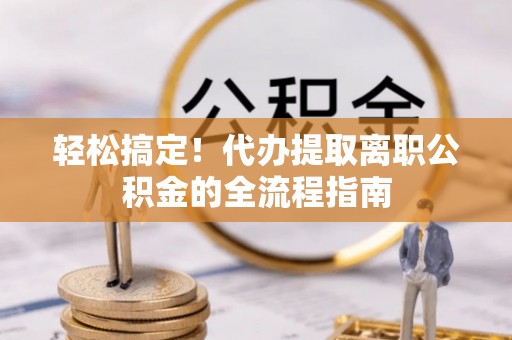 黎城轻松搞定！代办提取离职公积金的全流程指南