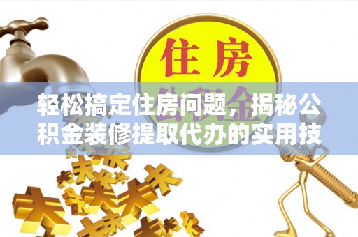 黎城轻松搞定住房问题，揭秘公积金装修提取代办的实用技巧