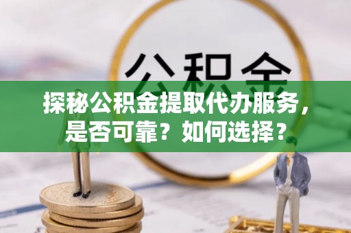 黎城探秘公积金提取代办服务，是否可靠？如何选择？