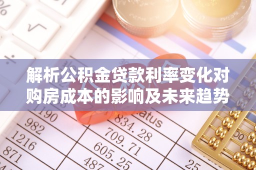 黎城解析公积金贷款利率变化对购房成本的影响及未来趋势
