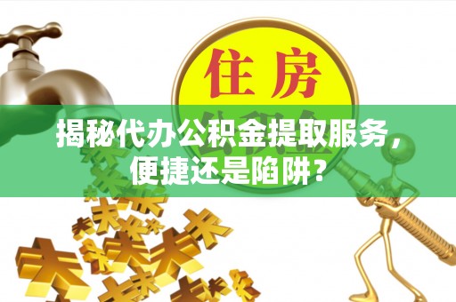 黎城揭秘代办公积金提取服务，便捷还是陷阱？