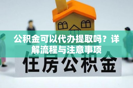 黎城公积金可以代办提取吗？详解流程与注意事项