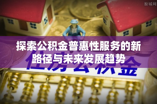 黎城探索公积金普惠性服务的新路径与未来发展趋势