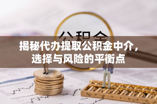 黎城揭秘代办提取公积金中介，选择与风险的平衡点