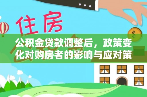 黎城公积金贷款调整后，政策变化对购房者的影响与应对策略