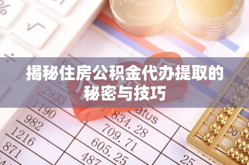 黎城揭秘住房公积金代办提取的秘密与技巧