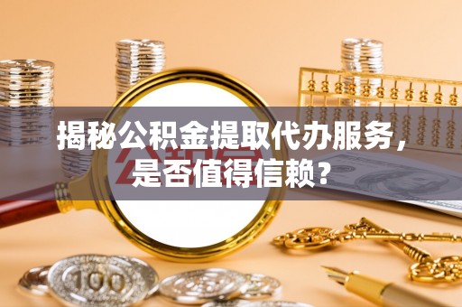 黎城揭秘公积金提取代办服务，是否值得信赖？
