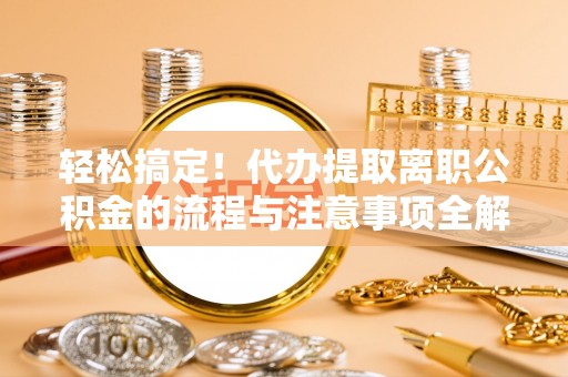 黎城轻松搞定！代办提取离职公积金的流程与注意事项全解析