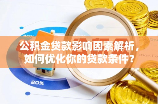 黎城公积金贷款影响因素解析，如何优化你的贷款条件？