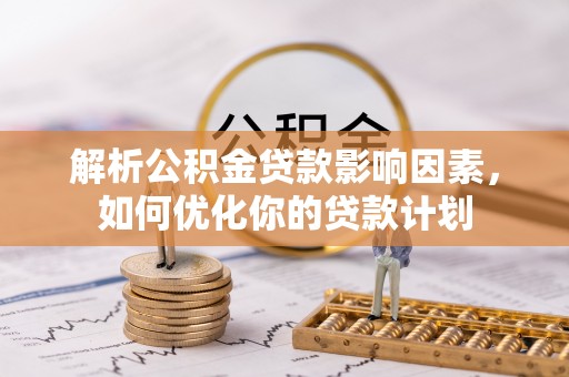 黎城解析公积金贷款影响因素，如何优化你的贷款计划