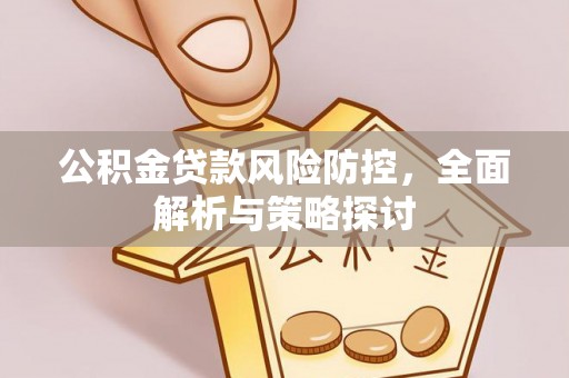 黎城公积金贷款风险防控，全面解析与策略探讨