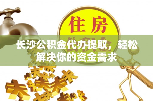 黎城长沙公积金代办提取，轻松解决你的资金需求