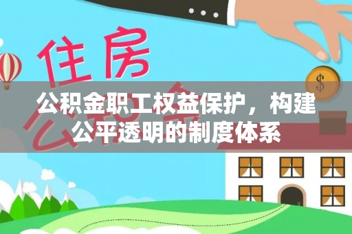 黎城公积金职工权益保护，构建公平透明的制度体系