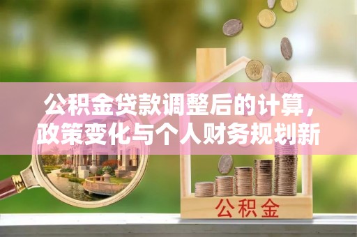 黎城公积金贷款调整后的计算，政策变化与个人财务规划新思路