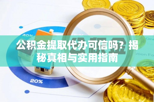 黎城公积金提取代办可信吗？揭秘真相与实用指南