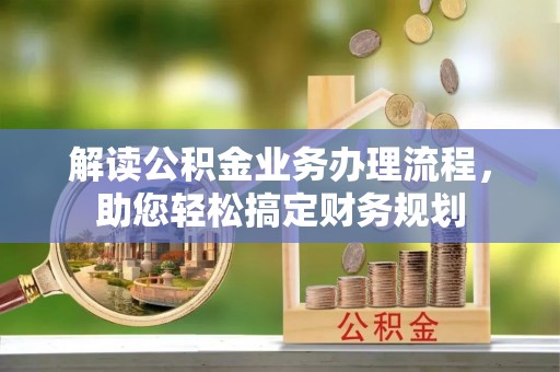 黎城解读公积金业务办理流程，助您轻松搞定财务规划