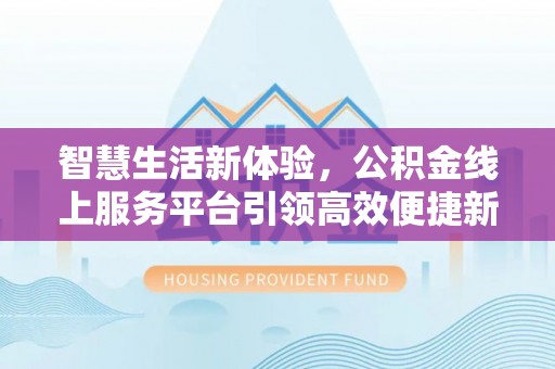 黎城智慧生活新体验，公积金线上服务平台引领高效便捷新时代