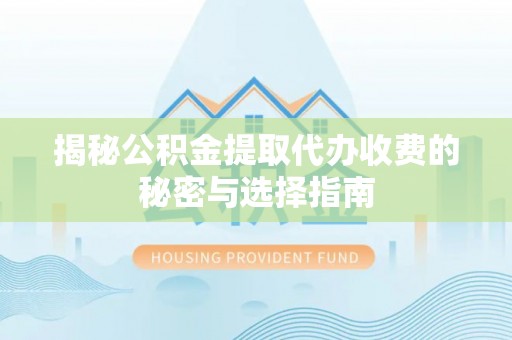 黎城揭秘公积金提取代办收费的秘密与选择指南