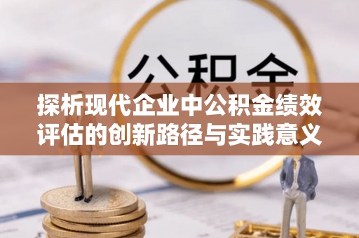 黎城探析现代企业中公积金绩效评估的创新路径与实践意义