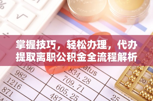 黎城掌握技巧，轻松办理，代办提取离职公积金全流程解析