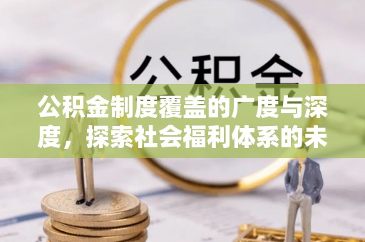 黎城公积金制度覆盖的广度与深度，探索社会福利体系的未来方向