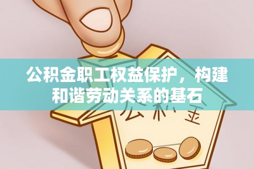 黎城公积金职工权益保护，构建和谐劳动关系的基石