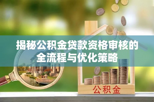 黎城揭秘公积金贷款资格审核的全流程与优化策略