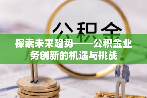 黎城探索未来趋势——公积金业务创新的机遇与挑战