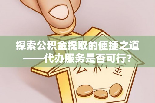 黎城探索公积金提取的便捷之道——代办服务是否可行？