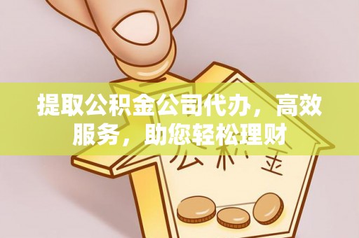黎城提取公积金公司代办，高效服务，助您轻松理财