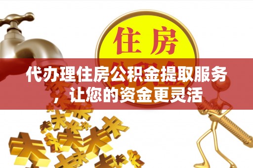 黎城代办理住房公积金提取服务，让您的资金更灵活