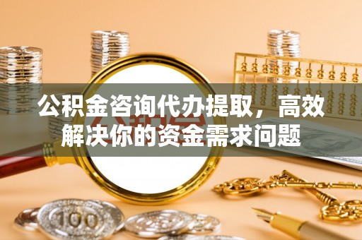 黎城公积金咨询代办提取，高效解决你的资金需求问题