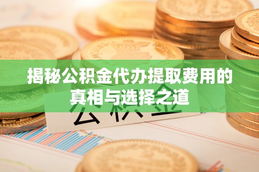 黎城揭秘公积金代办提取费用的真相与选择之道