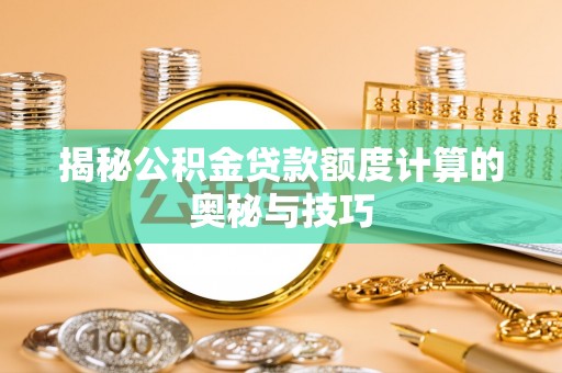 黎城揭秘公积金贷款额度计算的奥秘与技巧
