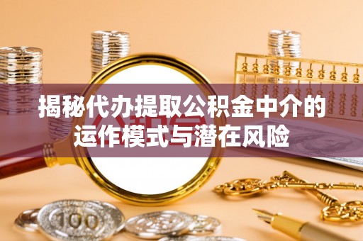 黎城揭秘代办提取公积金中介的运作模式与潜在风险