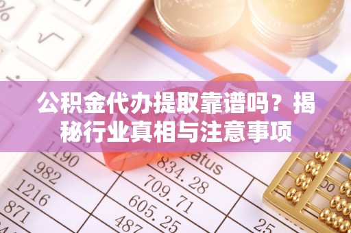 黎城公积金代办提取靠谱吗？揭秘行业真相与注意事项