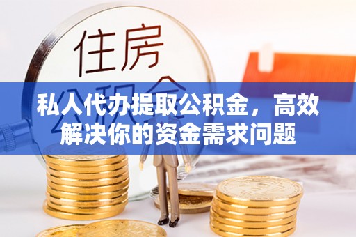黎城私人代办提取公积金，高效解决你的资金需求问题